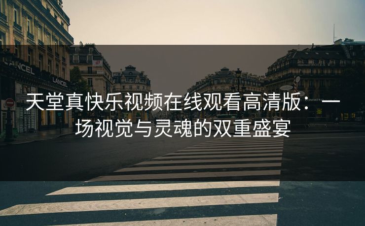 天堂真快乐视频在线观看高清版:一场视觉与灵魂的双重盛宴 天堂真快乐视频在线观看高清版:一场视觉与灵魂的双重盛宴