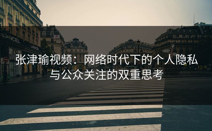 张津瑜视频:网络时代下的个人隐私与公众关注的双重思考 张津瑜视频:网络时代下的个人隐私与公众关注的双重思考