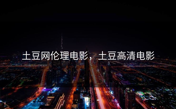 土豆网伦理电影,土豆高清电影 土豆网伦理电影,土豆高清电影