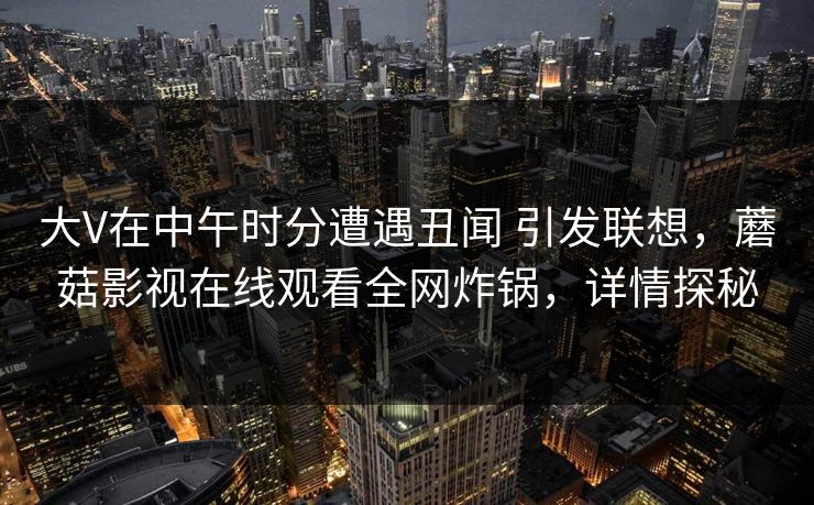 大V在中午时分遭遇丑闻 引发联想,蘑菇影视在线观看全网炸锅,详情探秘 大V在中午时分遭遇丑闻 引发联想,蘑菇影视在线观看全网炸锅,详情探秘