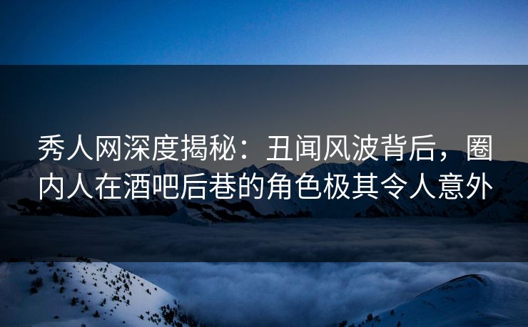 秀人网深度揭秘:丑闻风波背后,圈内人在酒吧后巷的角色极其令人意外 秀人网深度揭秘:丑闻风波背后,圈内人在酒吧后巷的角色极其令人意外