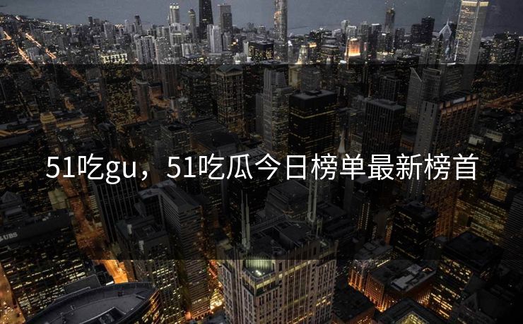 51吃gu，51吃瓜今日榜单最新榜首