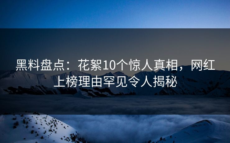 黑料盘点:花絮10个惊人真相,网红上榜理由罕见令人揭秘 黑料盘点:花絮10个惊人真相,网红上榜理由罕见令人揭秘