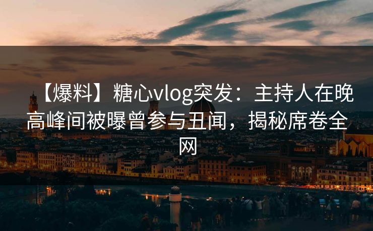 【爆料】糖心vlog突发:主持人在晚高峰间被曝曾参与丑闻,揭秘席卷全网 【爆料】糖心vlog突发:主持人在晚高峰间被曝曾参与丑闻,揭秘席卷全网