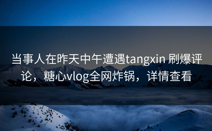 当事人在昨天中午遭遇tangxin 刷爆评论,糖心vlog全网炸锅,详情查看 当事人在昨天中午遭遇tangxin 刷爆评论,糖心vlog全网炸锅,详情查看