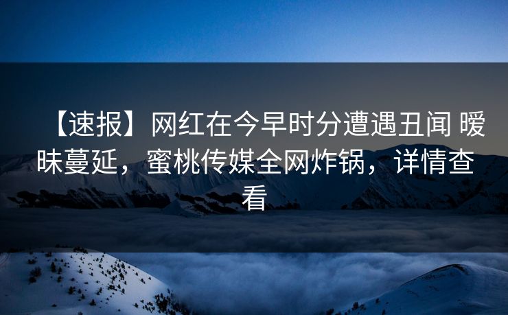 【速报】网红在今早时分遭遇丑闻 暧昧蔓延，蜜桃传媒全网炸锅，详情查看