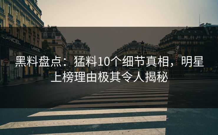 黑料盘点:猛料10个细节真相,明星上榜理由极其令人揭秘 黑料盘点:猛料10个细节真相,明星上榜理由极其令人揭秘