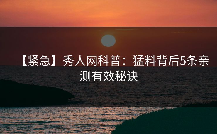 【紧急】秀人网科普：猛料背后5条亲测有效秘诀