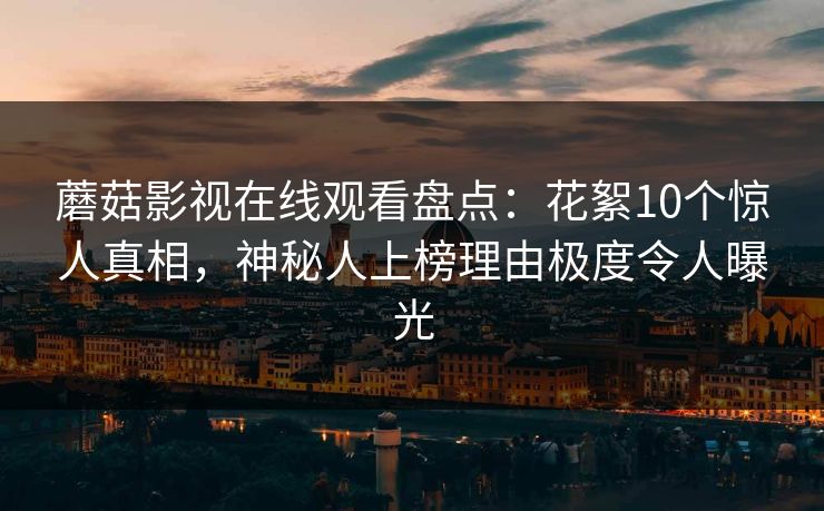 蘑菇影视在线观看盘点:花絮10个惊人真相,神秘人上榜理由极度令人曝光 蘑菇影视在线观看盘点:花絮10个惊人真相,神秘人上榜理由极度令人曝光