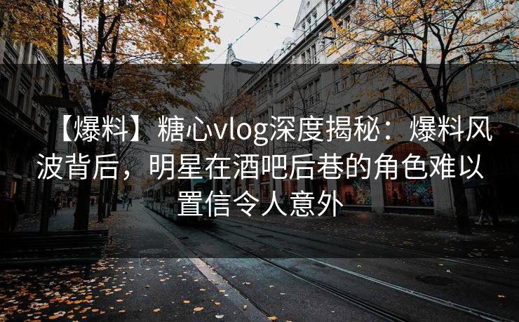 【爆料】糖心vlog深度揭秘:爆料风波背后,明星在酒吧后巷的角色难以置信令人意外 【爆料】糖心vlog深度揭秘:爆料风波背后,明星在酒吧后巷的角色难以置信令人意外