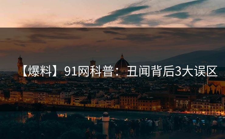 【爆料】91网科普：丑闻背后3大误区
