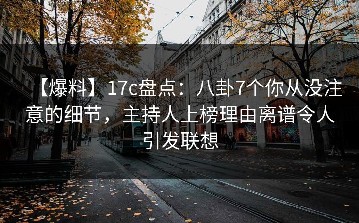 【爆料】17c盘点：八卦7个你从没注意的细节，主持人上榜理由离谱令人引发联想