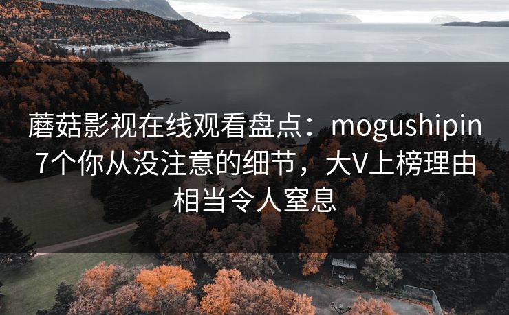 蘑菇影视在线观看盘点:mogushipin7个你从没注意的细节,大V上榜理由相当令人窒息 蘑菇影视在线观看盘点:mogushipin7个你从没注意的细节,大V上榜理由相当令人窒息