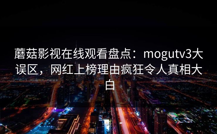 蘑菇影视在线观看盘点:mogutv3大误区,网红上榜理由疯狂令人真相大白 蘑菇影视在线观看盘点:mogutv3大误区,网红上榜理由疯狂令人真相大白