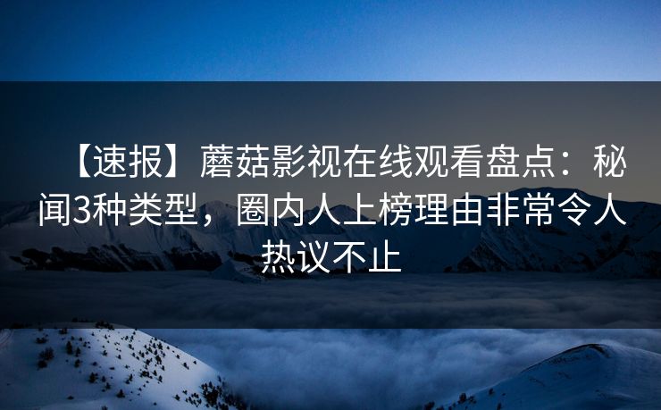 【速报】蘑菇影视在线观看盘点:秘闻3种类型,圈内人上榜理由非常令人热议不止 【速报】蘑菇影视在线观看盘点:秘闻3种类型,圈内人上榜理由非常令人热议不止
