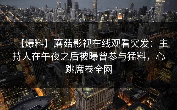 【爆料】蘑菇影视在线观看突发:主持人在午夜之后被曝曾参与猛料,心跳席卷全网 【爆料】蘑菇影视在线观看突发:主持人在午夜之后被曝曾参与猛料,心跳席卷全网
