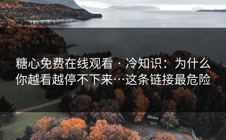 糖心免费在线观看 · 冷知识:为什么你越看越停不下来…这条链接最危险 糖心免费在线观看 · 冷知识:为什么你越看越停不下来…这条链接最危险