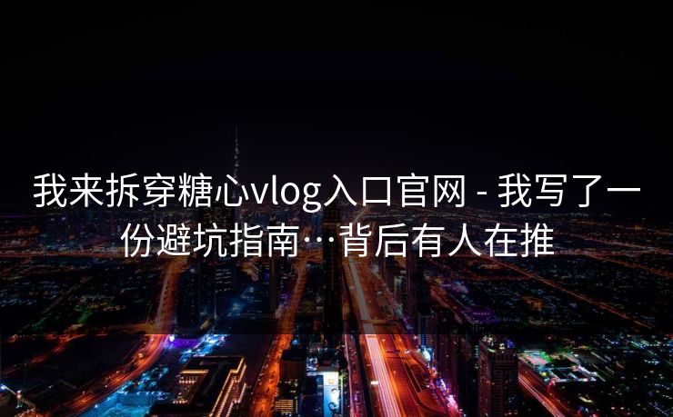 我来拆穿糖心vlog入口官网 - 我写了一份避坑指南…背后有人在推 我来拆穿糖心vlog入口官网 - 我写了一份避坑指南…背后有人在推