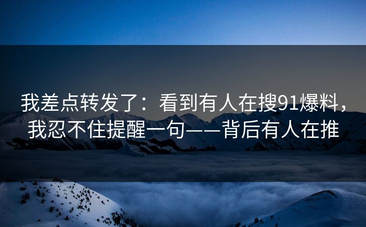 我差点转发了:看到有人在搜91爆料,我忍不住提醒一句——背后有人在推 我差点转发了:看到有人在搜91爆料,我忍不住提醒一句——背后有人在推