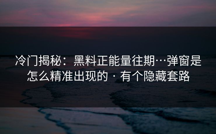 冷门揭秘：黑料正能量往期…弹窗是怎么精准出现的 · 有个隐藏套路