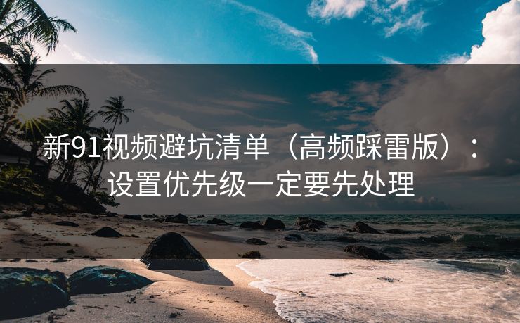 新91视频避坑清单(高频踩雷版):设置优先级一定要先处理 新91视频避坑清单(高频踩雷版):设置优先级一定要先处理