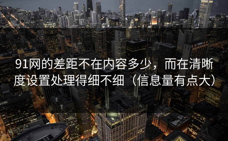 91网的差距不在内容多少,而在清晰度设置处理得细不细(信息量有点大) 91网的差距不在内容多少,而在清晰度设置处理得细不细(信息量有点大)