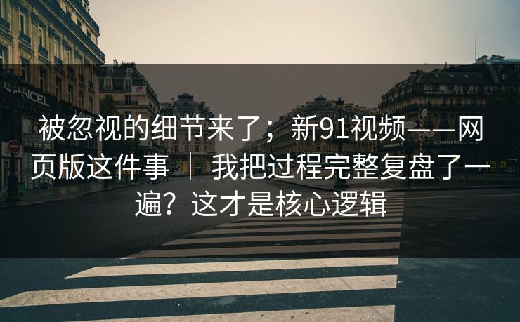 被忽视的细节来了;新91视频——网页版这件事 | 我把过程完整复盘了一遍?这才是核心逻辑 被忽视的细节来了;新91视频——网页版这件事 | 我把过程完整复盘了一遍?这才是核心逻辑