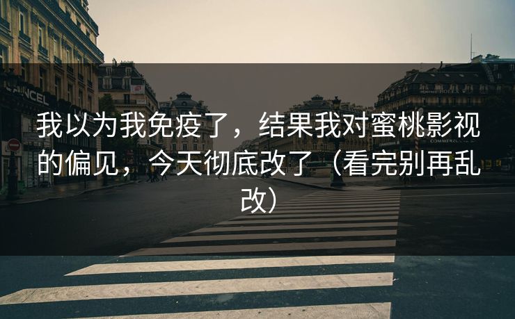 我以为我免疫了,结果我对蜜桃影视的偏见,今天彻底改了(看完别再乱改) 我以为我免疫了,结果我对蜜桃影视的偏见,今天彻底改了(看完别再乱改)