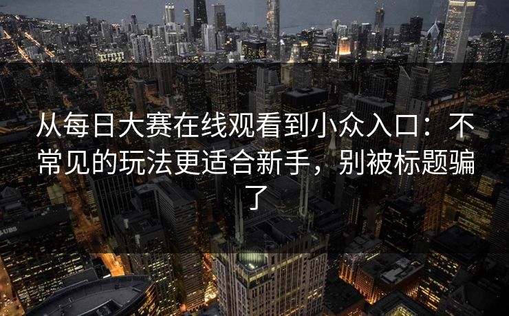 从每日大赛在线观看到小众入口:不常见的玩法更适合新手,别被标题骗了 从每日大赛在线观看到小众入口:不常见的玩法更适合新手,别被标题骗了