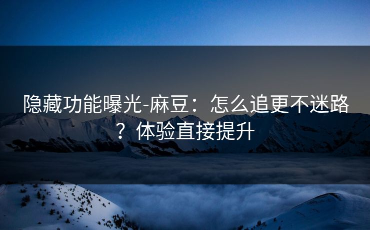 隐藏功能曝光-麻豆:怎么追更不迷路?体验直接提升 隐藏功能曝光-麻豆:怎么追更不迷路?体验直接提升