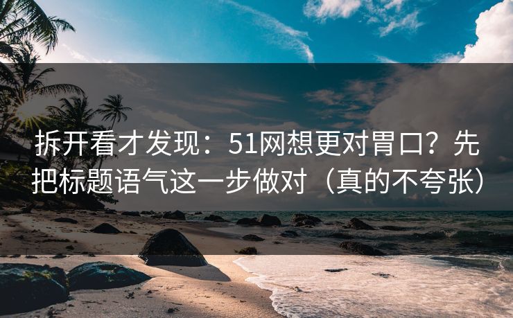 拆开看才发现:51网想更对胃口?先把标题语气这一步做对(真的不夸张) 拆开看才发现:51网想更对胃口?先把标题语气这一步做对(真的不夸张)