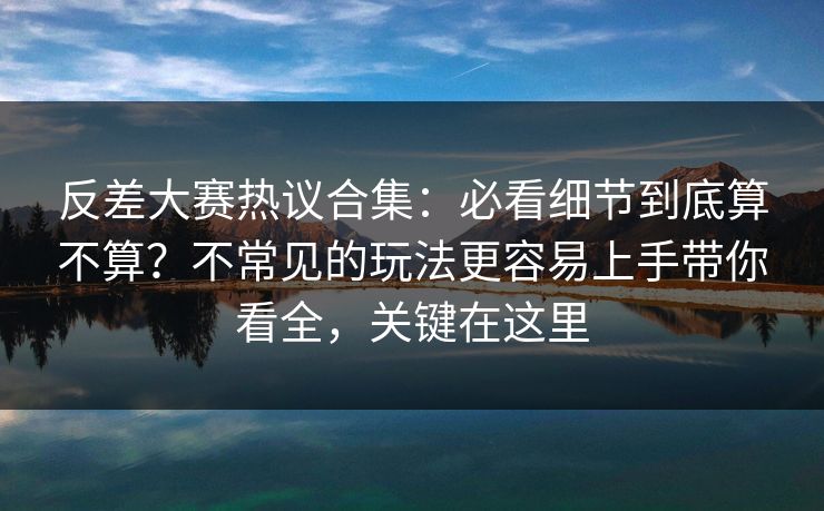 反差大赛热议合集:必看细节到底算不算?不常见的玩法更容易上手带你看全,关键在这里 反差大赛热议合集:必看细节到底算不算?不常见的玩法更容易上手带你看全,关键在这里