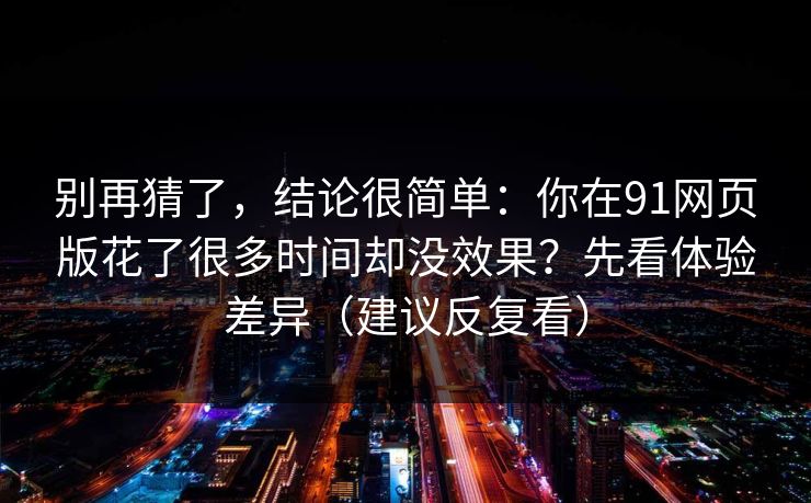 别再猜了,结论很简单:你在91网页版花了很多时间却没效果?先看体验差异(建议反复看) 别再猜了,结论很简单:你在91网页版花了很多时间却没效果?先看体验差异(建议反复看)