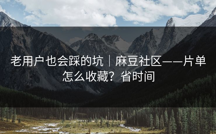 老用户也会踩的坑|麻豆社区——片单怎么收藏?省时间 老用户也会踩的坑|麻豆社区——片单怎么收藏?省时间