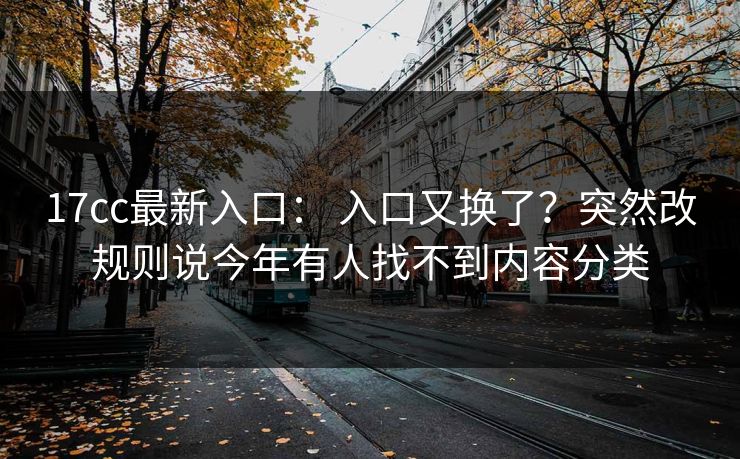 17cc最新入口: 入口又换了?突然改规则说今年有人找不到内容分类 17cc最新入口: 入口又换了?突然改规则说今年有人找不到内容分类