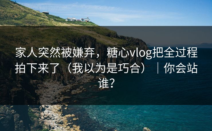 家人突然被嫌弃,糖心vlog把全过程拍下来了(我以为是巧合)|你会站谁? 家人突然被嫌弃,糖心vlog把全过程拍下来了(我以为是巧合)|你会站谁?