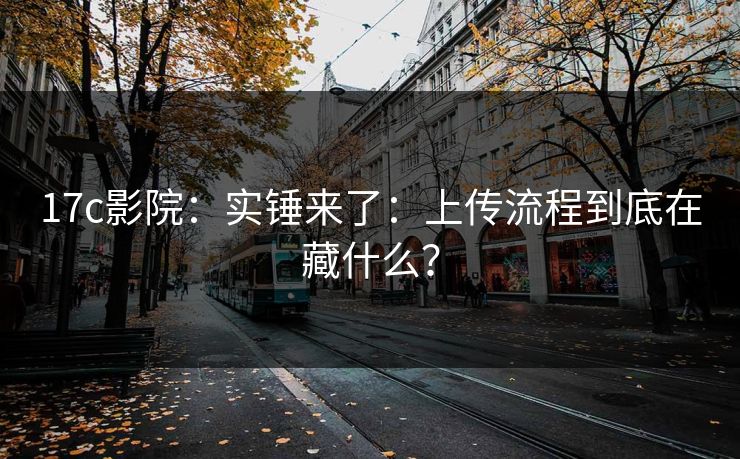17c影院:实锤来了:上传流程到底在藏什么? 17c影院:实锤来了:上传流程到底在藏什么?