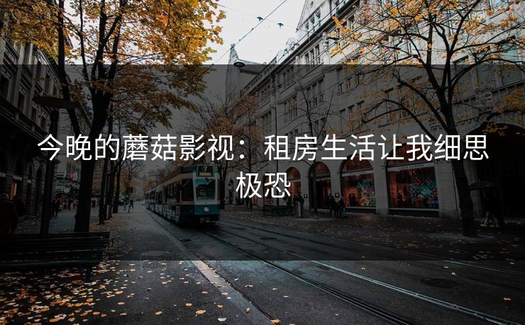 今晚的蘑菇影视:租房生活让我细思极恐 今晚的蘑菇影视:租房生活让我细思极恐