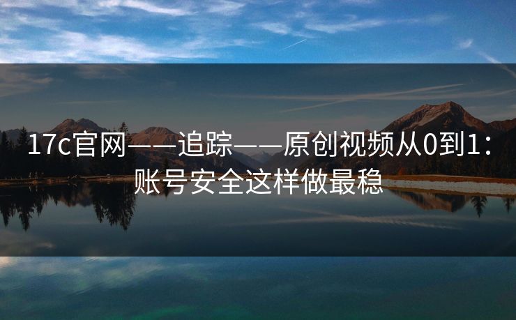 17c官网——追踪——原创视频从0到1:账号安全这样做最稳 17c官网——追踪——原创视频从0到1:账号安全这样做最稳