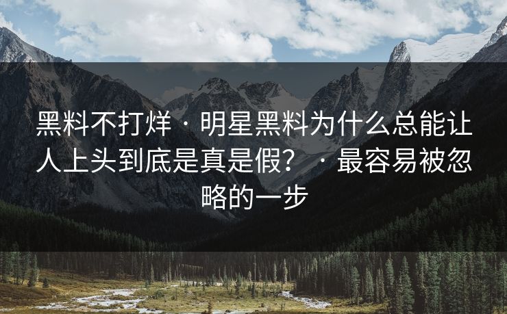 黑料不打烊 · 明星黑料为什么总能让人上头到底是真是假? · 最容易被忽略的一步 黑料不打烊 · 明星黑料为什么总能让人上头到底是真是假? · 最容易被忽略的一步