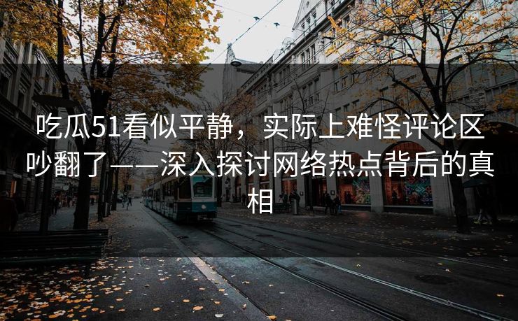 吃瓜51看似平静,实际上难怪评论区吵翻了——深入探讨网络热点背后的真相 吃瓜51看似平静,实际上难怪评论区吵翻了——深入探讨网络热点背后的真相