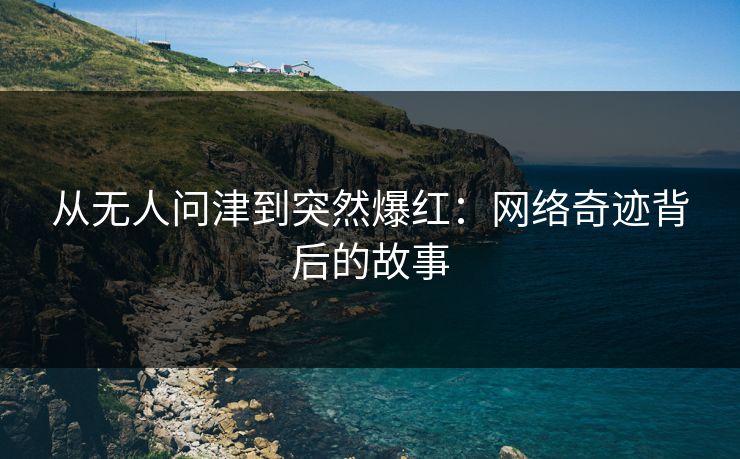 从无人问津到突然爆红:网络奇迹背后的故事 从无人问津到突然爆红:网络奇迹背后的故事