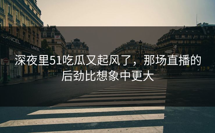 深夜里51吃瓜又起风了,那场直播的后劲比想象中更大 深夜里51吃瓜又起风了,那场直播的后劲比想象中更大