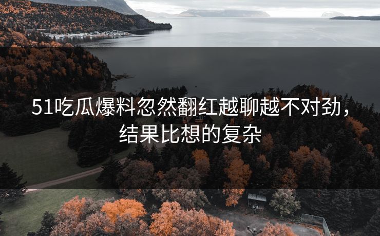 51吃瓜爆料忽然翻红越聊越不对劲,结果比想的复杂 51吃瓜爆料忽然翻红越聊越不对劲,结果比想的复杂