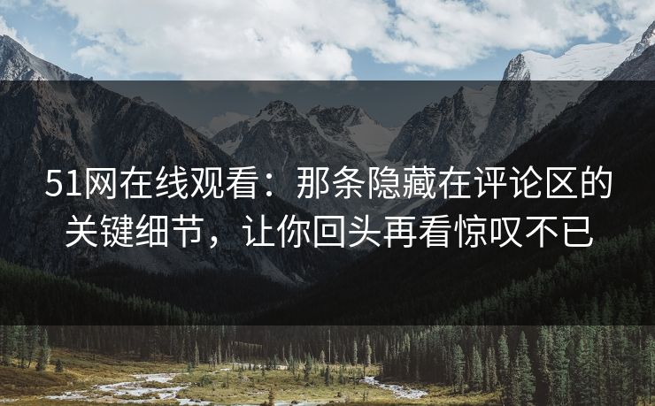 51网在线观看:那条隐藏在评论区的关键细节,让你回头再看惊叹不已 51网在线观看:那条隐藏在评论区的关键细节,让你回头再看惊叹不已