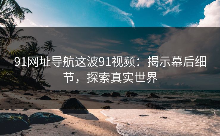 91网址导航这波91视频:揭示幕后细节,探索真实世界 91网址导航这波91视频:揭示幕后细节,探索真实世界